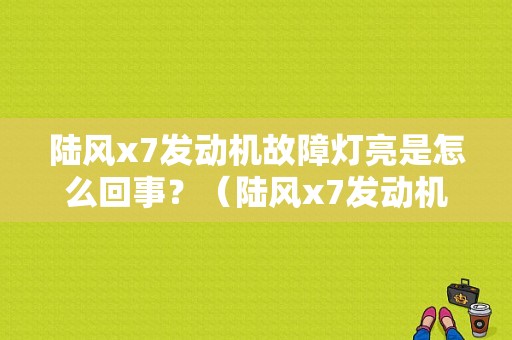 陆风x7发动机故障灯亮是怎么回事？（陆风x7发动机故障灯亮）-图1