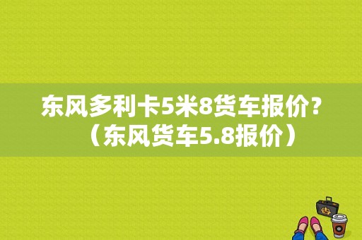 东风多利卡5米8货车报价？（东风货车5.8报价）-图1