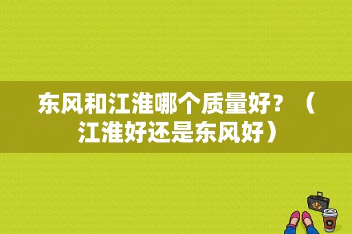 东风和江淮哪个质量好？（江淮好还是东风好）-图1
