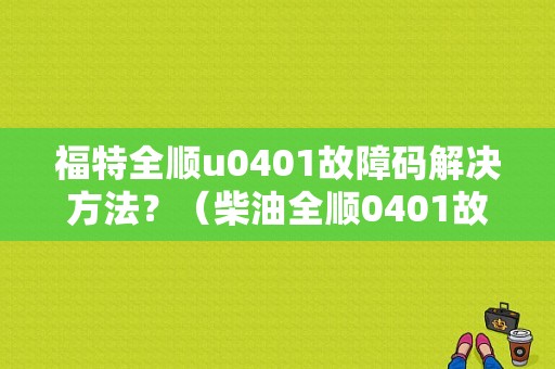 福特全顺u0401故障码解决方法？（柴油全顺0401故障码）-图1