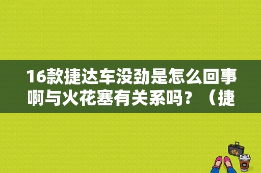 16款捷达车没劲是怎么回事啊与火花塞有关系吗？（捷达没劲故障排除）-图1