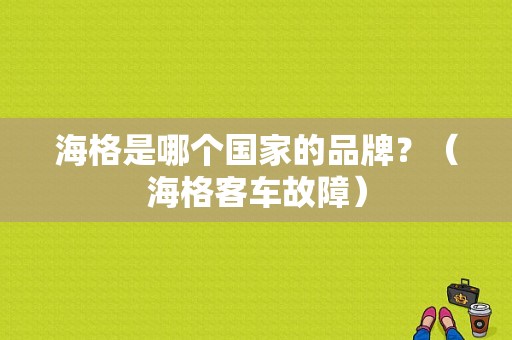 海格是哪个国家的品牌？（海格客车故障）-图1