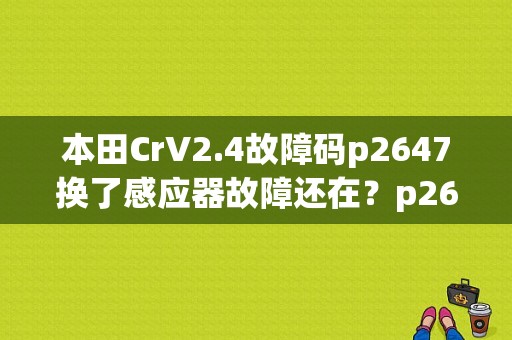 本田CrV2.4故障码p2647换了感应器故障还在？p2647故障怎么维修-图1