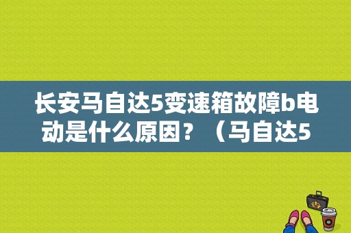 长安马自达5变速箱故障b电动是什么原因？（马自达5故障）-图1