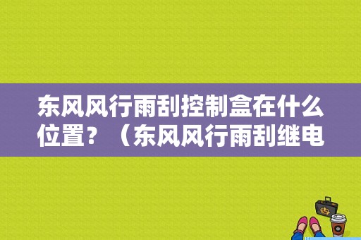 东风风行雨刮控制盒在什么位置？（东风风行雨刮继电器）-图1
