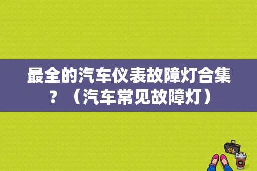 最全的汽车仪表故障灯合集？（汽车常见故障灯）-图1