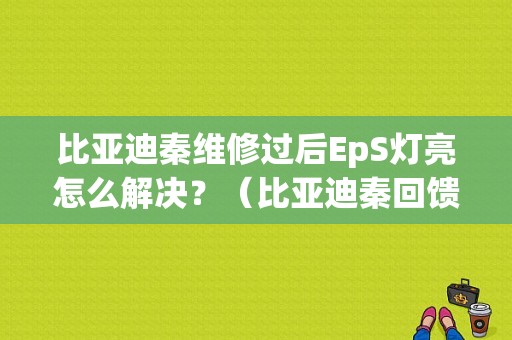 比亚迪秦维修过后EpS灯亮怎么解决？（比亚迪秦回馈故障）-图1