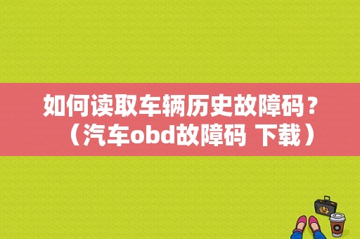 如何读取车辆历史故障码？（汽车obd故障码 下载）-图1