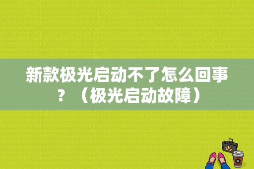 新款极光启动不了怎么回事？（极光启动故障）-图1