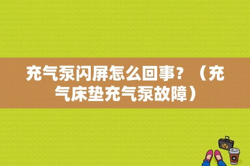 充气泵闪屏怎么回事？（充气床垫充气泵故障）-图1