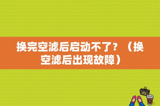 换完空滤后启动不了？（换空滤后出现故障）-图1