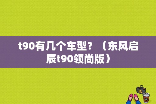 t90有几个车型？（东风启辰t90领尚版）-图1