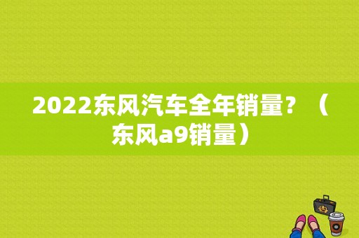 2022东风汽车全年销量？（东风a9销量）-图1