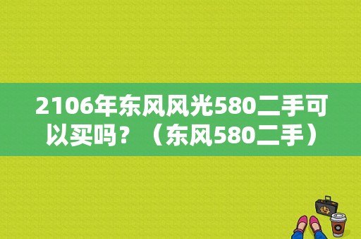 2106年东风风光580二手可以买吗？（东风580二手）-图1