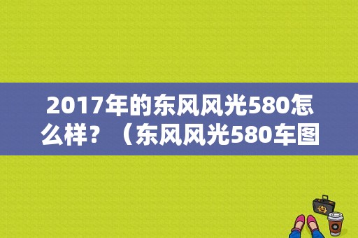 2017年的东风风光580怎么样？（东风风光580车图片）-图1