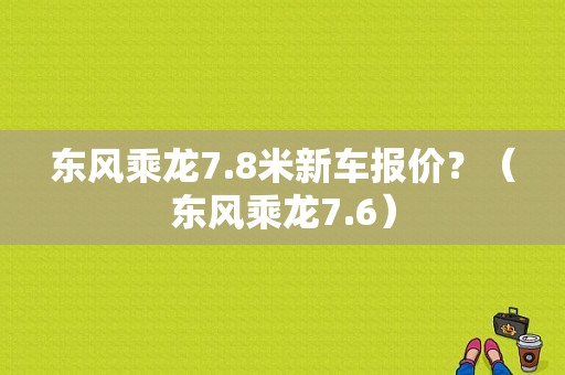 东风乘龙7.8米新车报价？（东风乘龙7.6）-图1