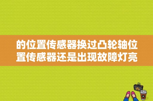 的位置传感器换过凸轮轴位置传感器还是出现故障灯亮的情况？（换好部件故障码还亮）-图1