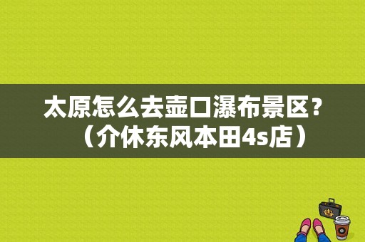 太原怎么去壶口瀑布景区？（介休东风本田4s店）-图1