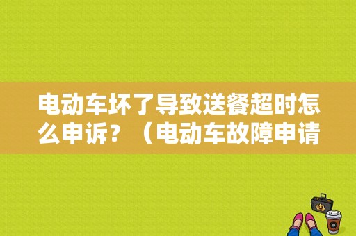 电动车坏了导致送餐超时怎么申诉？（电动车故障申请退款）-图1