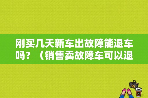 刚买几天新车出故障能退车吗？（销售卖故障车可以退车）-图1