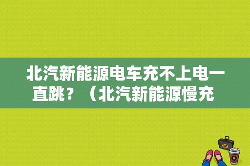 北汽新能源电车充不上电一直跳？（北汽新能源慢充 动力蓄电池故障）-图1