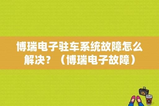 博瑞电子驻车系统故障怎么解决？（博瑞电子故障）-图1