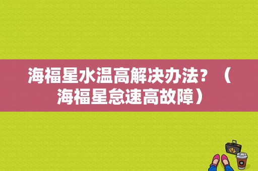 海福星水温高解决办法？（海福星怠速高故障）-图1