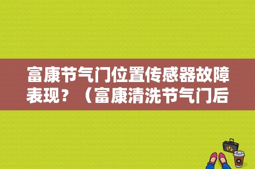 富康节气门位置传感器故障表现？（富康清洗节气门后故障）-图1