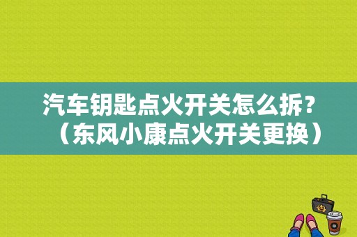 汽车钥匙点火开关怎么拆？（东风小康点火开关更换）-图1
