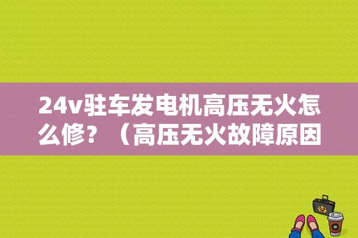 24v驻车发电机高压无火怎么修？（高压无火故障原因）-图1