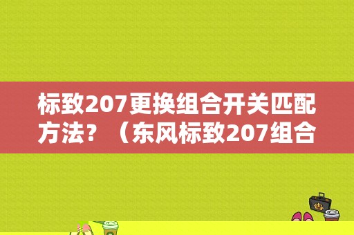标致207更换组合开关匹配方法？（东风标致207组合开关）-图1
