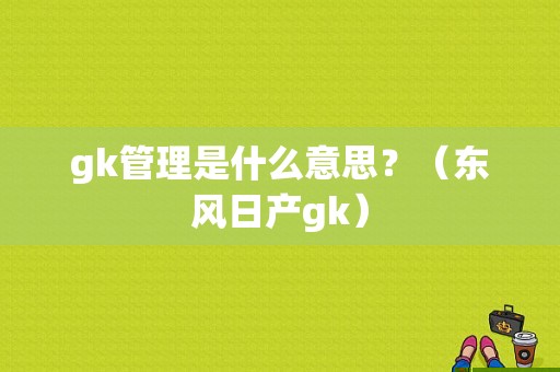 gk管理是什么意思？（东风日产gk）-图1