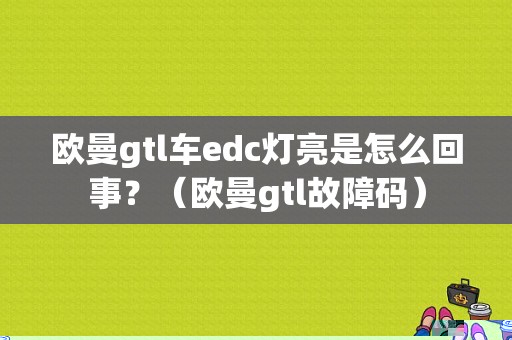 欧曼gtl车edc灯亮是怎么回事？（欧曼gtl故障码）-图1