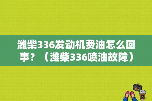 潍柴336发动机费油怎么回事？（潍柴336喷油故障）-图1