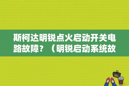 斯柯达明锐点火启动开关电路故障？（明锐启动系统故障）-图1