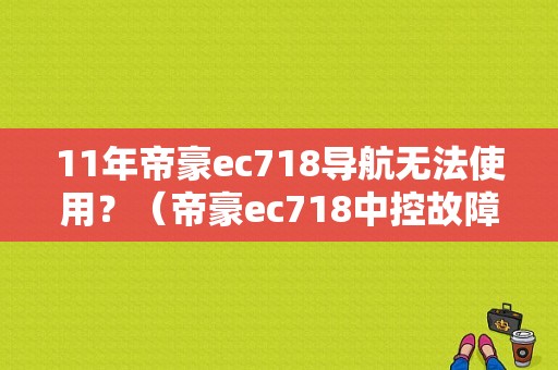 11年帝豪ec718导航无法使用？（帝豪ec718中控故障）-图1