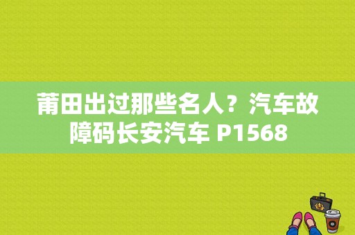 莆田出过那些名人？汽车故障码长安汽车 P1568-图1