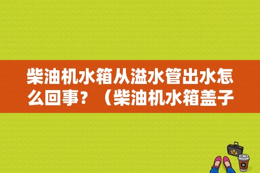 柴油机水箱从溢水管出水怎么回事？（柴油机水箱盖子出水出现故障）-图1