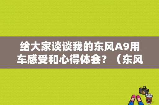 给大家谈谈我的东风A9用车感受和心得体会？（东风a9 评测）-图1
