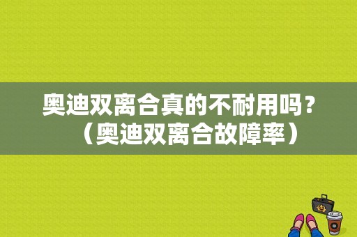 奥迪双离合真的不耐用吗？（奥迪双离合故障率）-图1