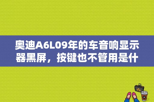奥迪A6L09年的车音响显示器黑屏，按键也不管用是什么原因？（06款A6L音响屏幕mmi黑屏故障）-图1
