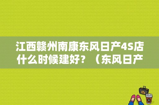 江西赣州南康东风日产4S店什么时候建好？（东风日产 赣州4s）