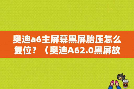 奥迪a6主屏幕黑屏胎压怎么复位？（奥迪A62.0黑屏故障）-图1