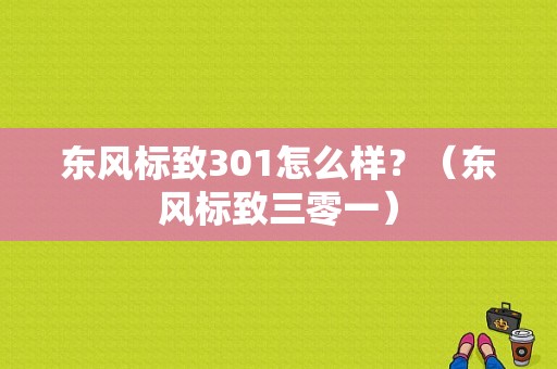 东风标致301怎么样？（东风标致三零一）-图1