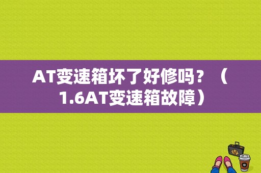 AT变速箱坏了好修吗？（1.6AT变速箱故障）-图1