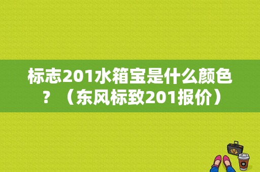 标志201水箱宝是什么颜色？（东风标致201报价）-图1