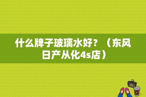 什么牌子玻璃水好？（东风日产从化4s店）-图1