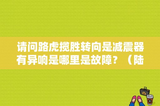 请问路虎揽胜转向是减震器有异响是哪里是故障？（陆虎减震器故障码）-图1