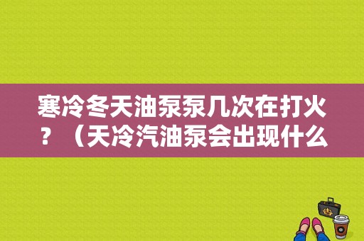 寒冷冬天油泵泵几次在打火？（天冷汽油泵会出现什么故障）-图1