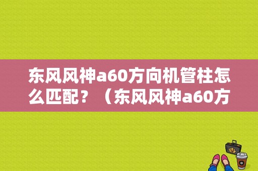 东风风神a60方向机管柱怎么匹配？（东风风神a60方向盘套）-图1